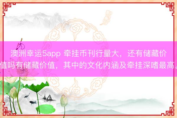 澳洲幸運(yùn)5app 牽掛幣刊行量大，還有儲(chǔ)藏價(jià)值嗎有儲(chǔ)藏價(jià)值，其中的文化內(nèi)涵及牽掛深嗜最高。
