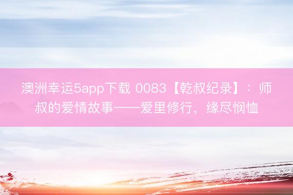 澳洲幸運(yùn)5app下載 0083【乾叔紀(jì)錄】：師叔的愛情故事——愛里修行，緣盡憫恤