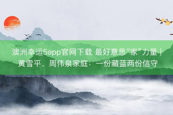 澳洲幸運(yùn)5app官網(wǎng)下載 最好意思“家”力量 | 黃雪平、周偉泉家庭：一份藏藍(lán)兩份信守