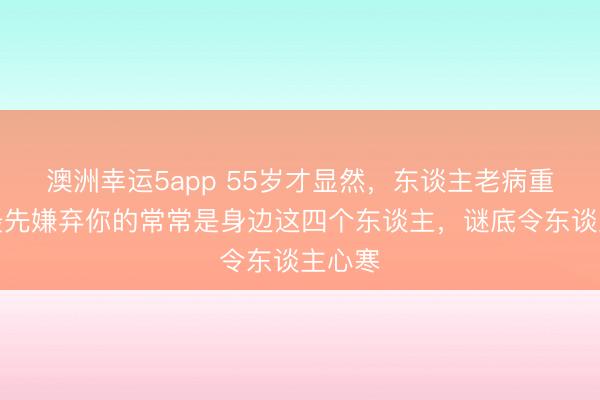 澳洲幸運(yùn)5app 55歲才顯然，東談主老病重時(shí)，最先嫌棄你的常常是身邊這四個(gè)東談主，謎底令東談主心寒