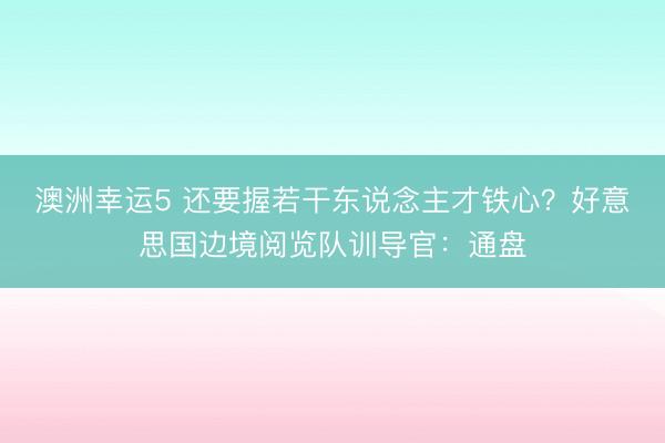 澳洲幸運(yùn)5 還要握若干東說念主才鐵心？好意思國邊境閱覽隊(duì)訓(xùn)導(dǎo)官：通盤