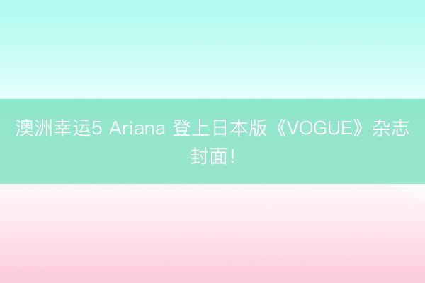 澳洲幸運5 Ariana 登上日本版《VOGUE》雜志封面！