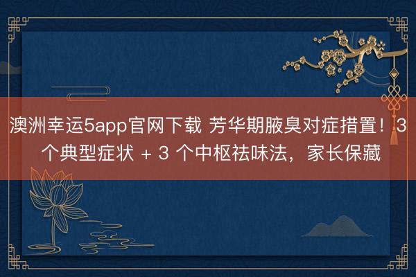 澳洲幸運5app官網(wǎng)下載 芳華期腋臭對癥措置！3 個典型癥狀 + 3 個中樞祛味法，家長保藏