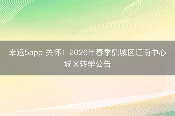 幸運(yùn)5app 關(guān)懷！2026年春季鼎城區(qū)江南中心城區(qū)轉(zhuǎn)學(xué)公告