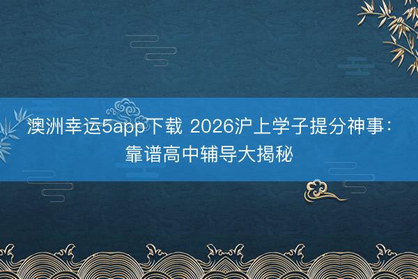 澳洲幸運5app下載 2026滬上學(xué)子提分神事：靠譜高中輔導(dǎo)大揭秘