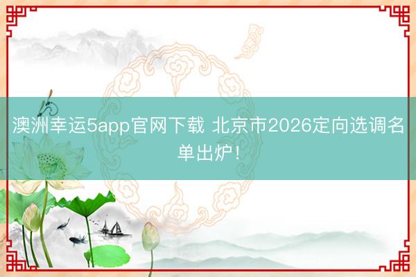 澳洲幸運5app官網(wǎng)下載 北京市2026定向選調(diào)名單出爐！
