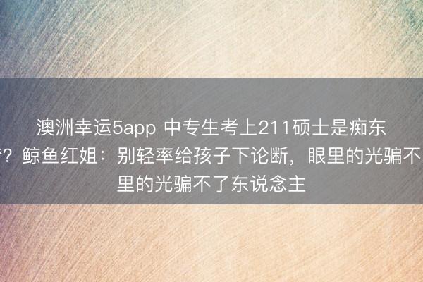 澳洲幸運5app 中專生考上211碩士是癡東說念主說夢？鯨魚紅姐：別輕率給孩子下論斷，眼里的光騙不了東說念主