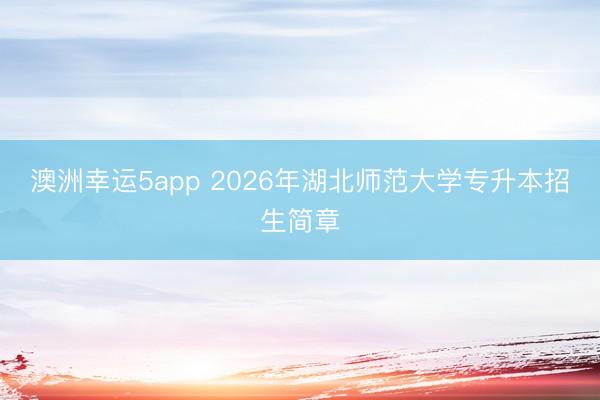 澳洲幸運5app 2026年湖北師范大學專升本招生簡章