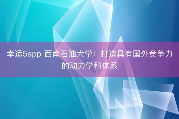 幸運5app 西南石油大學：打造具有國外競爭力的動力學科體系