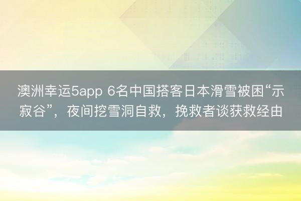 澳洲幸運5app 6名中國搭客日本滑雪被困“示寂谷”，夜間挖雪洞自救，挽救者談獲救經由