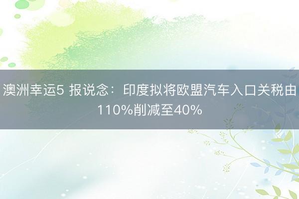 澳洲幸運5 報說念：印度擬將歐盟汽車入口關稅由110%削減至40%