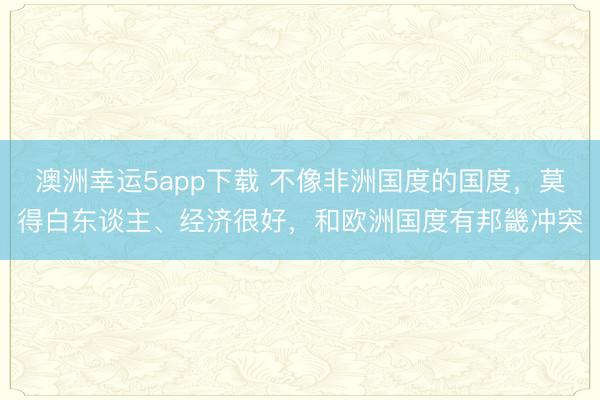 澳洲幸運5app下載 不像非洲國度的國度，莫得白東談主、經(jīng)濟很好，和歐洲國度有邦畿沖突