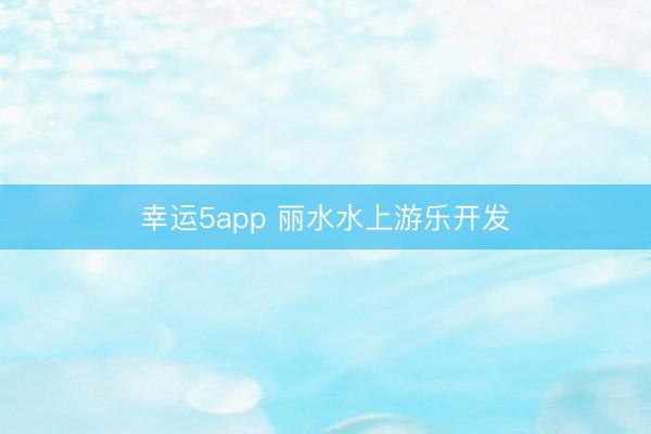 幸運(yùn)5app 麗水水上游樂(lè)開(kāi)發(fā)