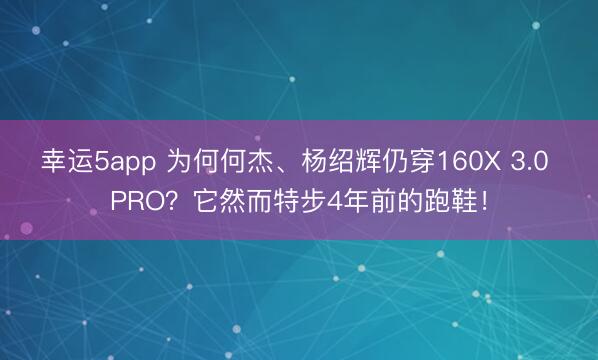 幸運5app 為何何杰、楊紹輝仍穿160X 3.0 PRO？它然而特步4年前的跑鞋！