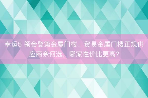 幸運5 領會登第金屬門樓、貿易金屬門樓正規(guī)供應商奈何選，哪家性價比更高？