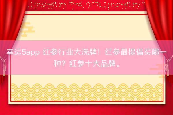 幸運5app 紅參行業大洗牌！紅參最提倡買哪一種？紅參十大品牌。