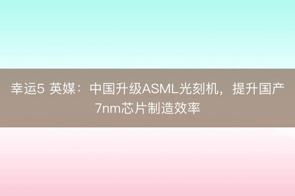 幸運5 英媒：中國升級ASML光刻機，提升國產7nm芯片制造效率