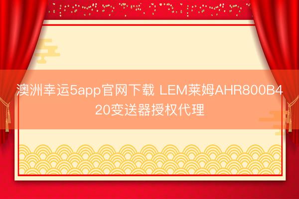 澳洲幸運(yùn)5app官網(wǎng)下載 LEM萊姆AHR800B420變送器授權(quán)代理