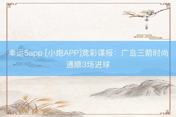 幸運5app [小炮APP]競彩諜報：廣島三箭時尚通順3場進球