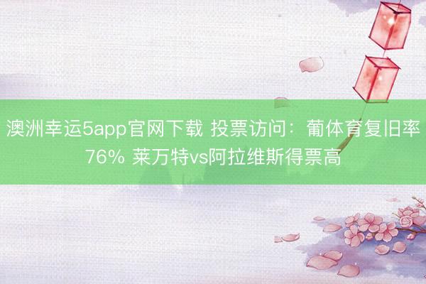 澳洲幸運5app官網(wǎng)下載 投票訪問：葡體育復舊率76% 萊萬特vs阿拉維斯得票高